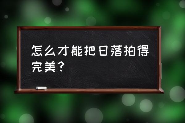 怎样拍夕阳最好看 怎么才能把日落拍得完美？