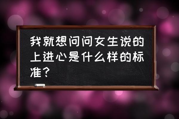 如何确认积极进取的人生态度 我就想问问女生说的上进心是什么样的标准？