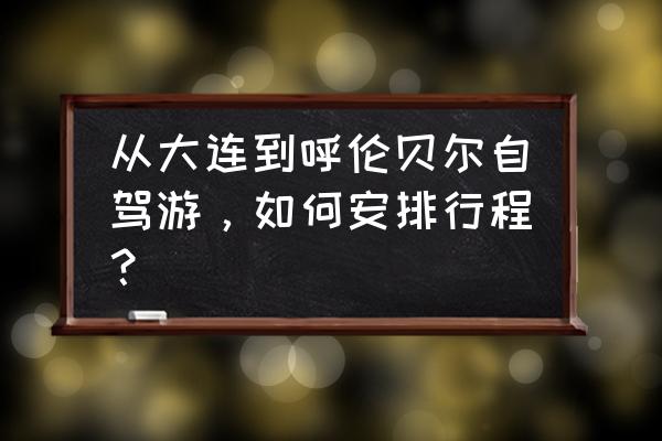 呼伦贝尔10天旅游攻略 从大连到呼伦贝尔自驾游，如何安排行程？