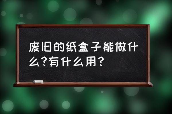 儿童自己做的贴纸盒子简单的 废旧的纸盒子能做什么?有什么用？