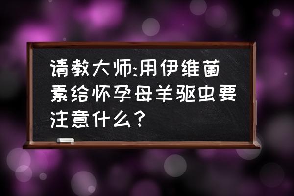 伊维菌素正确驱虫法 请教大师:用伊维菌素给怀孕母羊驱虫要注意什么？