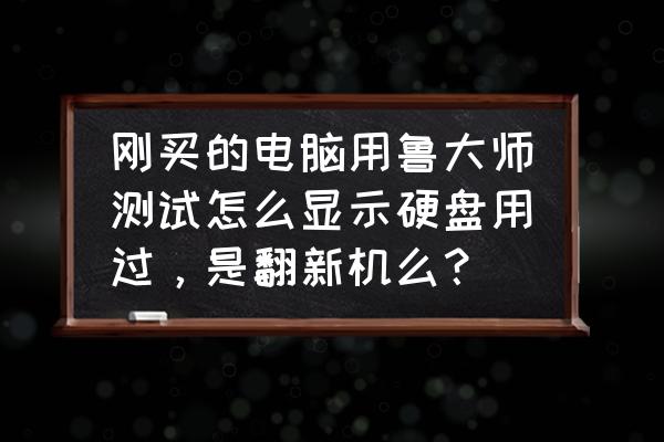 怎么看二手笔记本电脑的内置配置 刚买的电脑用鲁大师测试怎么显示硬盘用过，是翻新机么？