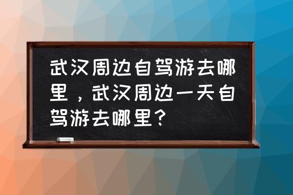 湖北省外周边自驾游推荐及攻略 武汉周边自驾游去哪里，武汉周边一天自驾游去哪里？