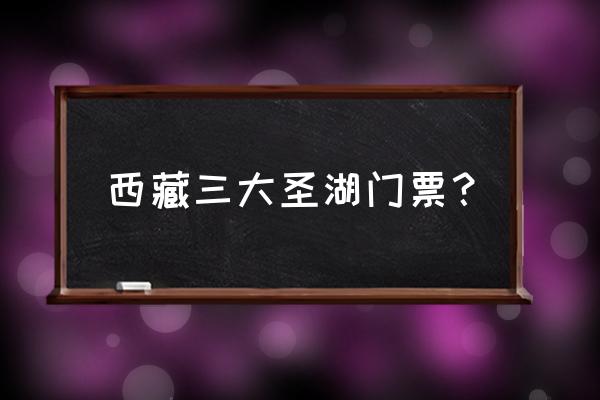 西藏三大湖分别在哪里 西藏三大圣湖门票？