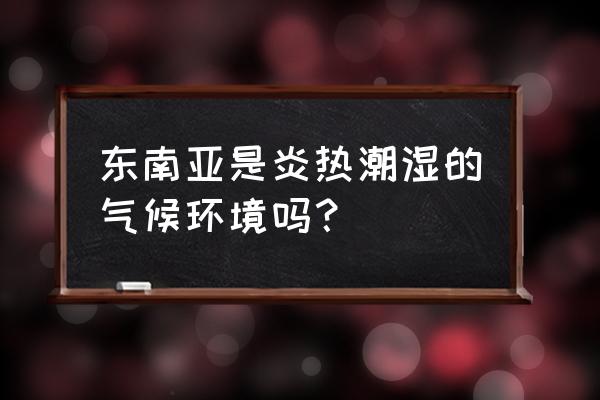 东南亚气候成因及特点 东南亚是炎热潮湿的气候环境吗？