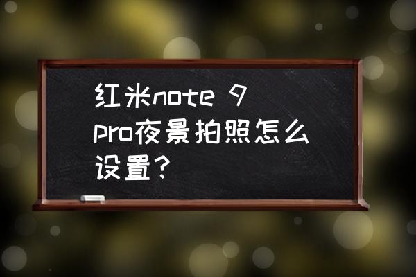 红米note9pro的一亿像素怎么开启 红米note 9 pro夜景拍照怎么设置？