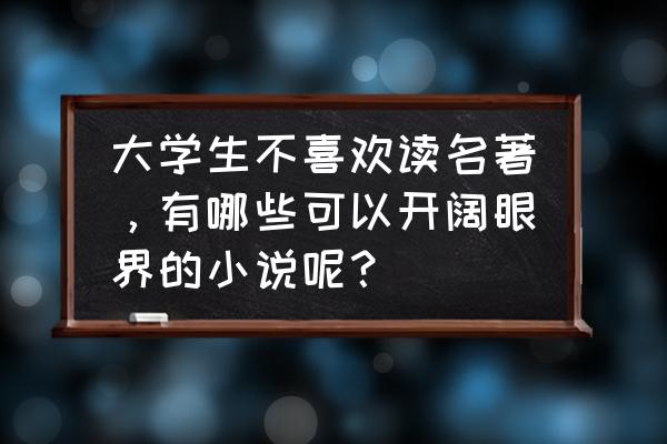 比较适合大学生看的小说 大学生不喜欢读名著，有哪些可以开阔眼界的小说呢？