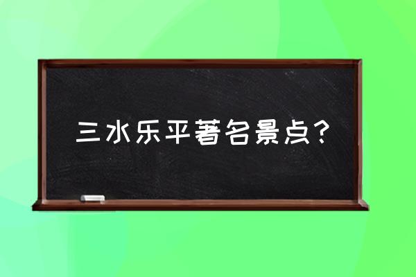 狮山好玩的地方推荐 三水乐平著名景点？