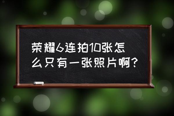 荣耀手机连拍功能怎么调 荣耀6连拍10张怎么只有一张照片啊？