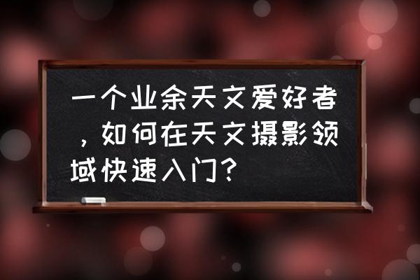 数码相机操作入门知识 一个业余天文爱好者，如何在天文摄影领域快速入门？