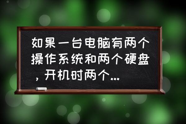 两个硬盘2个系统怎么切换 如果一台电脑有两个操作系统和两个硬盘，开机时两个硬盘都会运行吗？