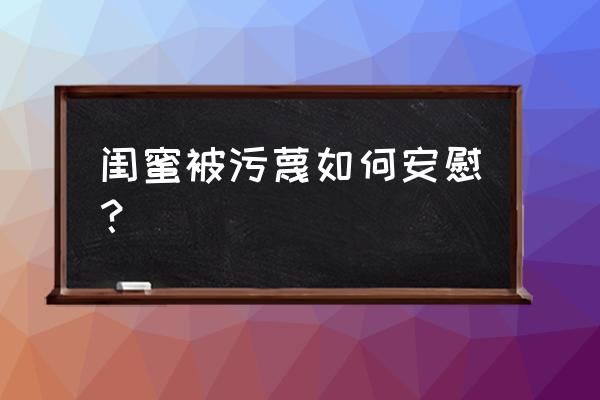 闺蜜把我说的坏话告诉别人怎么办 闺蜜被污蔑如何安慰？