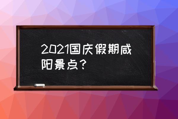 咸阳周围一日游的绝佳去处 2021国庆假期咸阳景点？