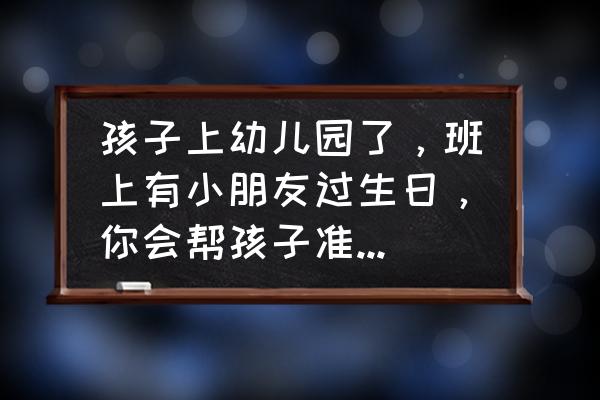 送孩子上幼儿园该怎么做 孩子上幼儿园了，班上有小朋友过生日，你会帮孩子准备礼物送给小伙伴吗？