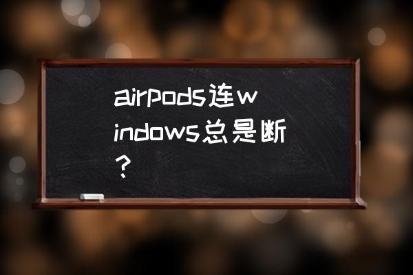 苹果耳机经常断连怎么解决 airpods连windows总是断？