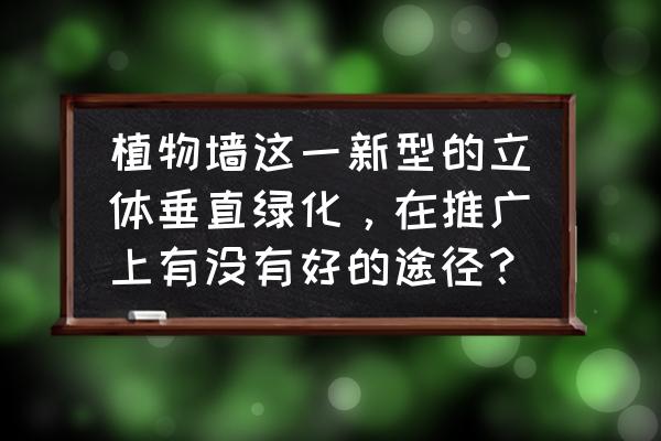 楼顶立体种菜 植物墙这一新型的立体垂直绿化，在推广上有没有好的途径？