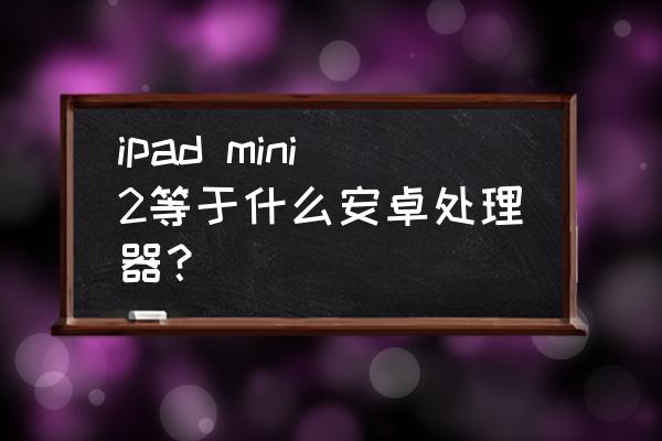 ipad mini retina是什么 ipad mini2等于什么安卓处理器？