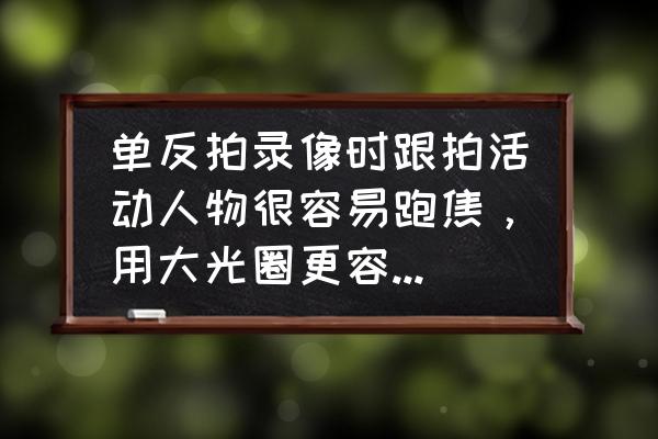 拍摄时如何控制虚焦 单反拍录像时跟拍活动人物很容易跑焦，用大光圈更容易跑焦，有什么好经验和解决办法？