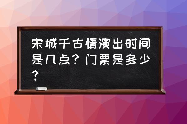 千古情门票网上预订 宋城千古情演出时间是几点？门票是多少？