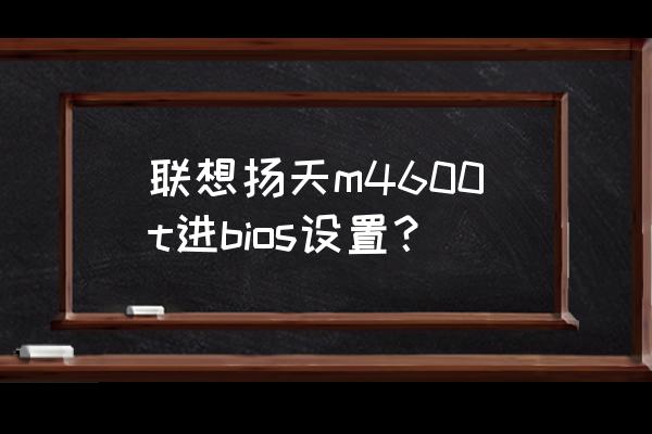 联想扬天bios设置中文详细步骤 联想扬天m4600t进bios设置？