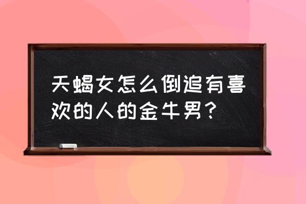 搞定天蝎座男生的妙招 天蝎女怎么倒追有喜欢的人的金牛男？