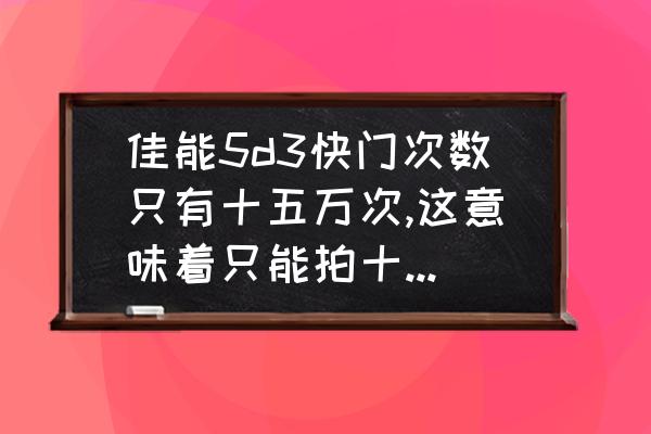快门次数多少的相机不能要 佳能5d3快门次数只有十五万次,这意味着只能拍十五万张照片？