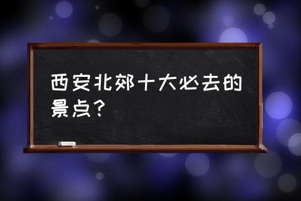 西安哪里的公园最好玩 西安北郊十大必去的景点？