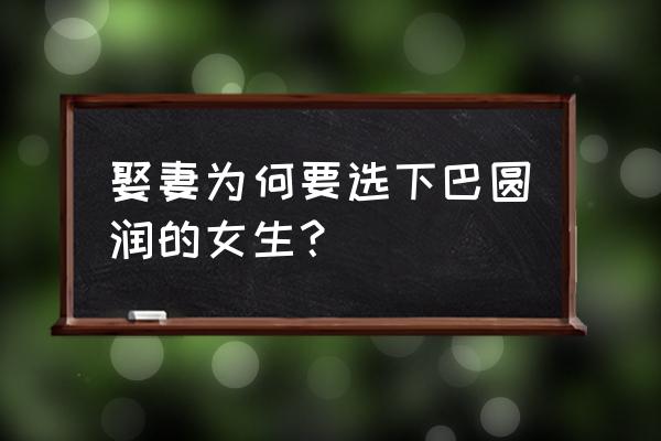 通过下巴看人的性格及命运 娶妻为何要选下巴圆润的女生？