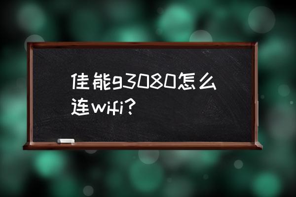 佳能3080打印机怎么连接wifi 佳能g3080怎么连wifi？