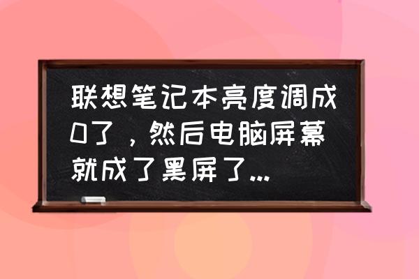 笔记本亮度最低怎么调回来 联想笔记本亮度调成0了，然后电脑屏幕就成了黑屏了，怎么办？