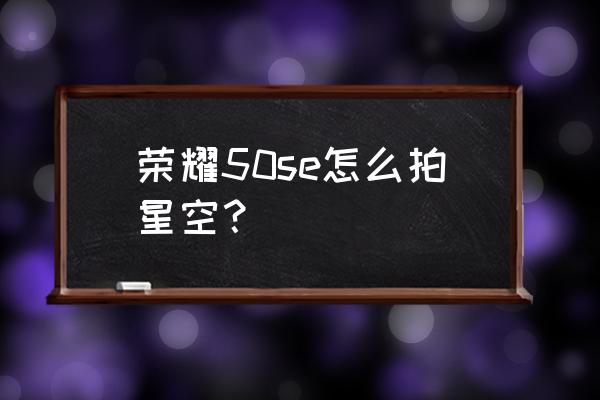 荣耀50se几种拍摄方法 荣耀50se怎么拍星空？