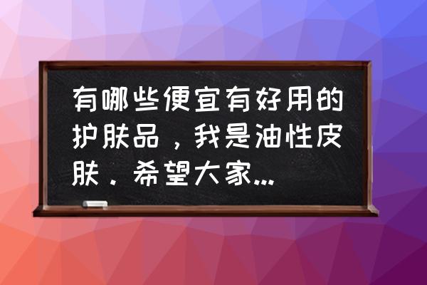 便宜又好用的水乳彩妆推荐 有哪些便宜有好用的护肤品，我是油性皮肤。希望大家支支招。谢谢？