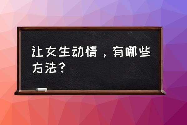 追女生最有效的技巧教学 让女生动情，有哪些方法？