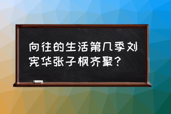 最新向往的生活有哪几个常驻嘉宾 向往的生活第几季刘宪华张子枫齐聚？