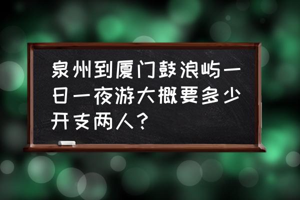 厦门鼓浪屿一日游攻略最佳线路 泉州到厦门鼓浪屿一日一夜游大概要多少开支两人？