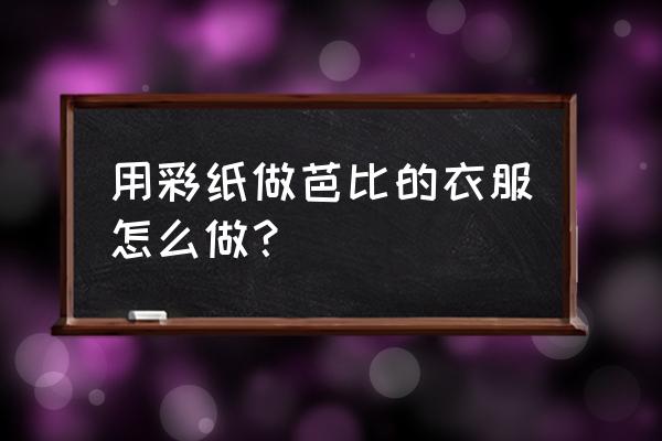 学做芭比的包包又简单又漂亮 用彩纸做芭比的衣服怎么做？