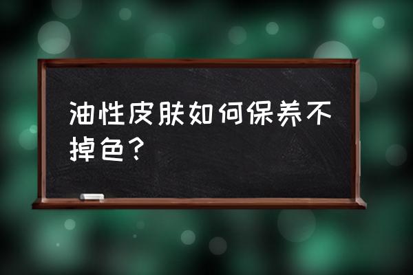 油性皮肤怎么护理皮肤 油性皮肤如何保养不掉色？