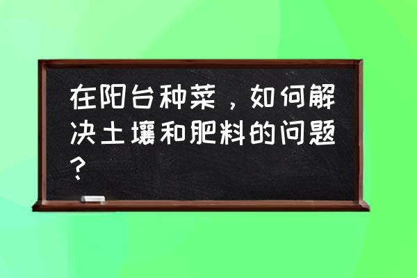 家庭小菜园入门 在阳台种菜，如何解决土壤和肥料的问题？