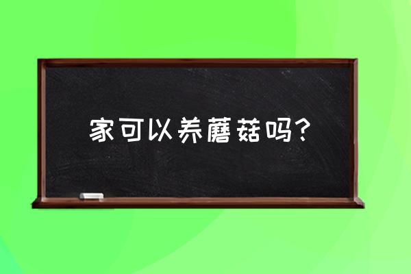 怎么样自己在家养蘑菇 家可以养蘑菇吗？