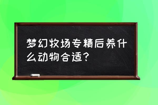 树袋熊乐园手工教程 梦幻牧场专精后养什么动物合适？