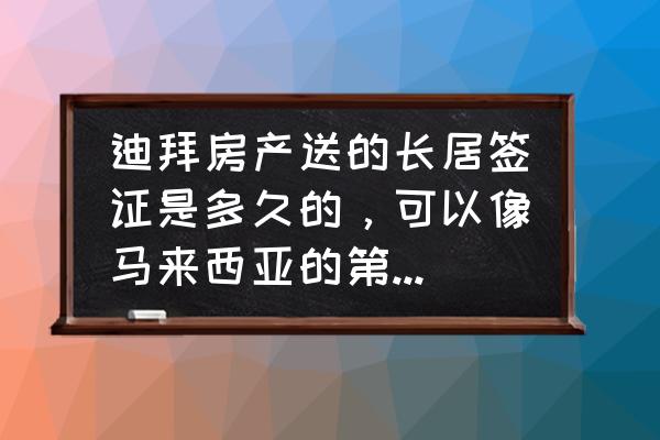 阿联酋长期签证好办吗 迪拜房产送的长居签证是多久的，可以像马来西亚的第二家园一样用吗？