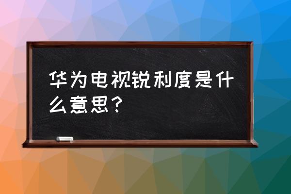 电视摄像主体与背景亮度对比 华为电视锐利度是什么意思？