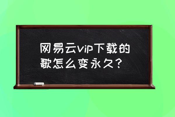 网易云下载歌曲怎么才是mp3格式 网易云vip下载的歌怎么变永久？