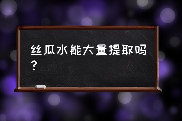 丝瓜怎么保存才能保鲜时间长 丝瓜水能大量提取吗？