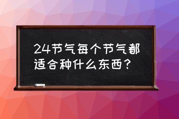 春分时节适合种什么 24节气每个节气都适合种什么东西？