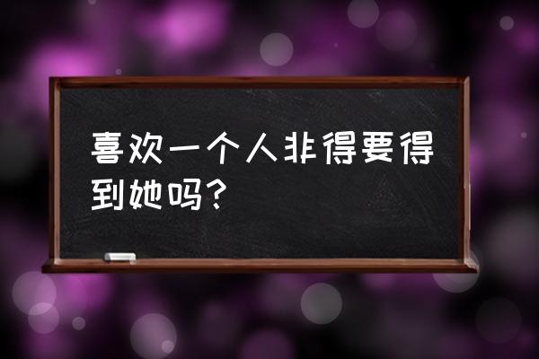 喜欢最简单的解释 喜欢一个人非得要得到她吗？