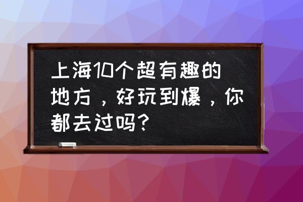 上海比较好玩的地方 上海10个超有趣的地方，好玩到爆，你都去过吗？