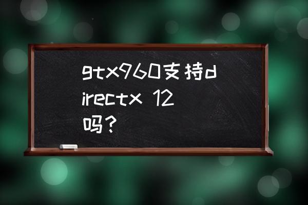 显卡怎么强制支持dx12 gtx960支持directx 12吗？