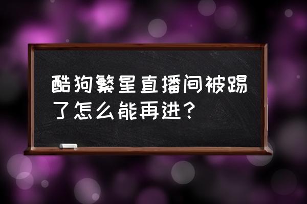 酷狗直播为什么登录不上了 酷狗繁星直播间被踢了怎么能再进？