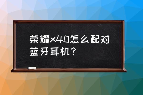 荣耀60与蓝牙耳机连接 荣耀x40怎么配对蓝牙耳机？